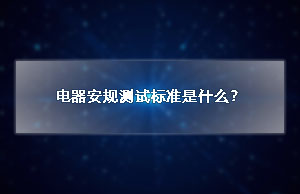电器安规测试标准是什么？