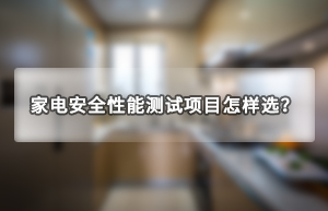 家电安全性能测试项目怎么选?-艾普欧盛.jpg 家电安全性能测试项目怎么选?-艾普欧盛.jpg